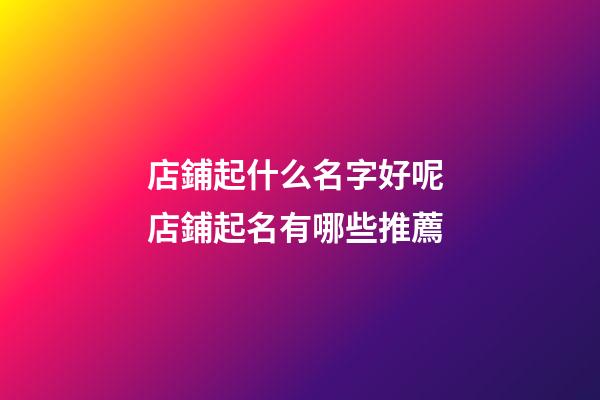 店鋪起什么名字好呢 店鋪起名有哪些推薦-第1張-店鋪起名-玄機派